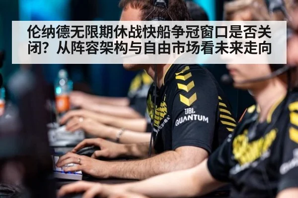 伦纳德无限期休战快船争冠窗口是否关闭？从阵容架构与自由市场看未来走向