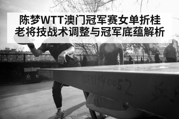 陈梦WTT澳门冠军赛女单折桂 老将技战术调整与冠军底蕴解析