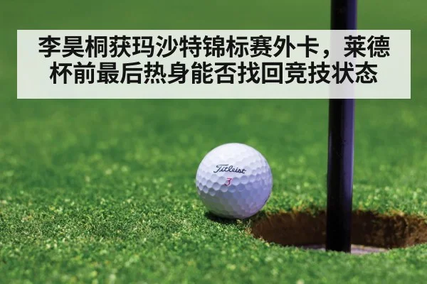 李昊桐获玛沙特锦标赛外卡，莱德杯前最后热身能否找回竞技状态