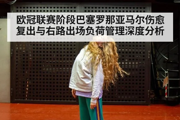 欧冠联赛阶段巴塞罗那亚马尔伤愈复出与右路出场负荷管理深度分析